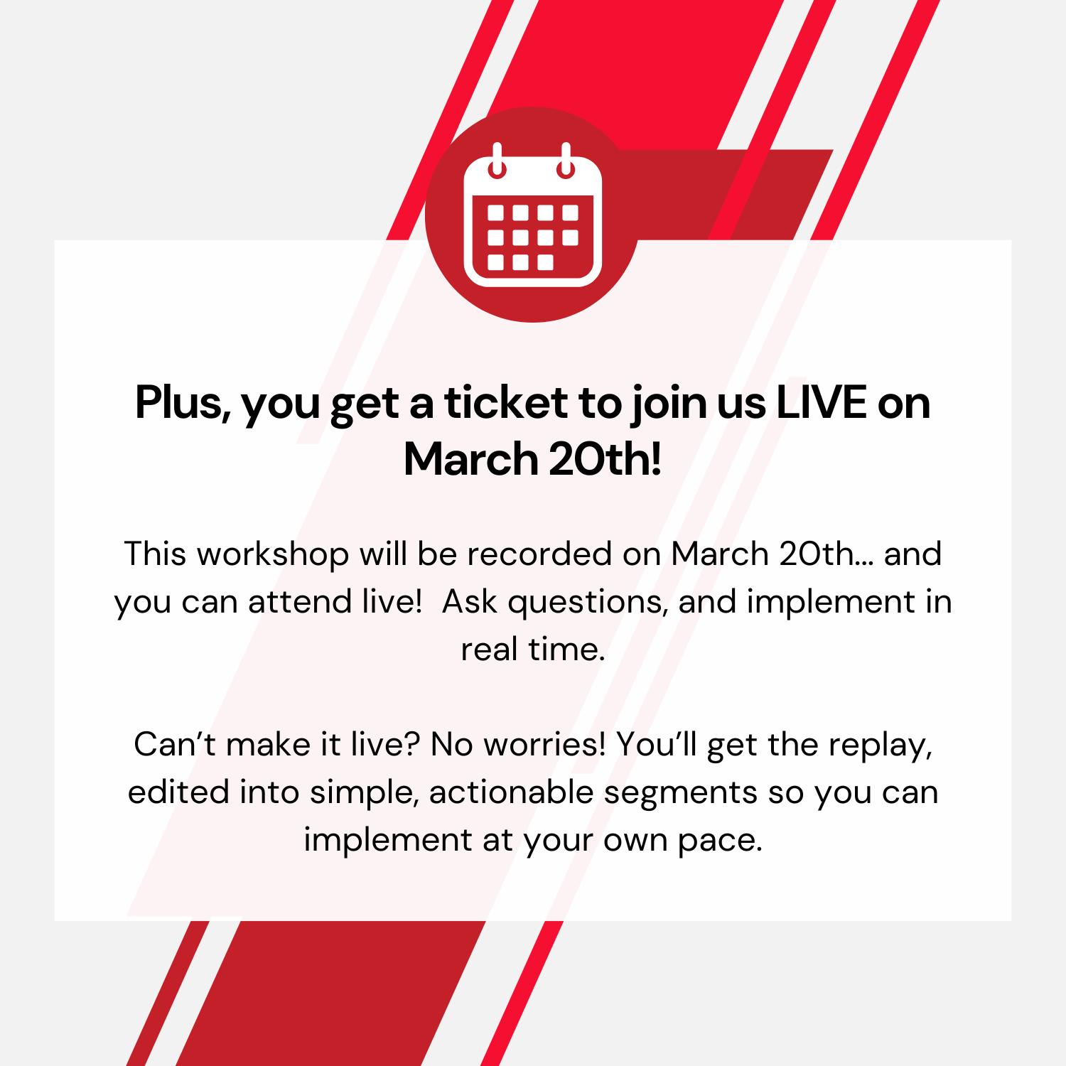 Thsi workshop will be recorded on March 20th... and you can attend live! Ask questions and implement in real time. Can't make it live? No worries! You'll get the replay, edited into simple, actionable segments so you can implement at your own pace.